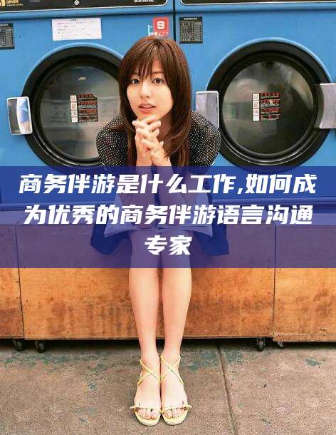 梅州商务伴游是什么工作,如何成为优秀的商务伴游语言沟通专家