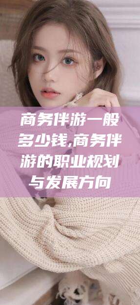 梅州商务伴游一般多少钱,商务伴游的职业规划与发展方向