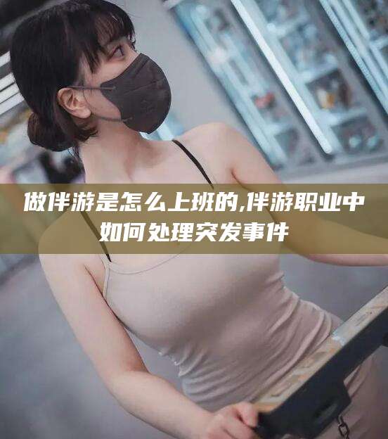 梅州做伴游是怎么上班的,伴游职业中如何处理突发事件