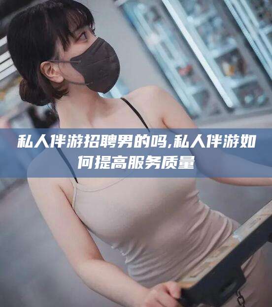 梅州私人伴游招聘男的吗,私人伴游如何提高服务质量