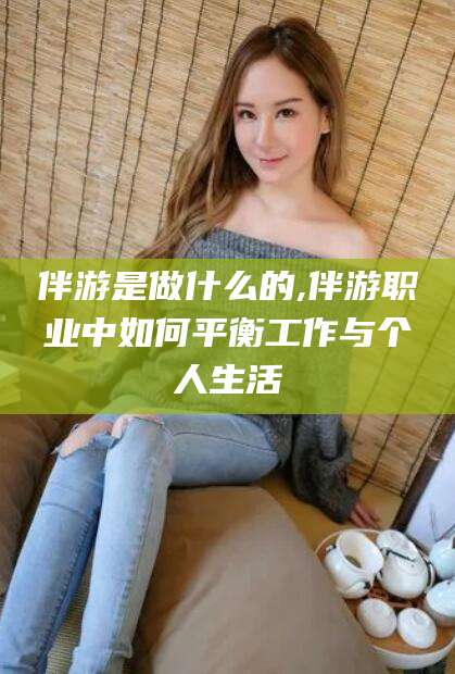 梅州伴游是做什么的,伴游职业中如何平衡工作与个人生活