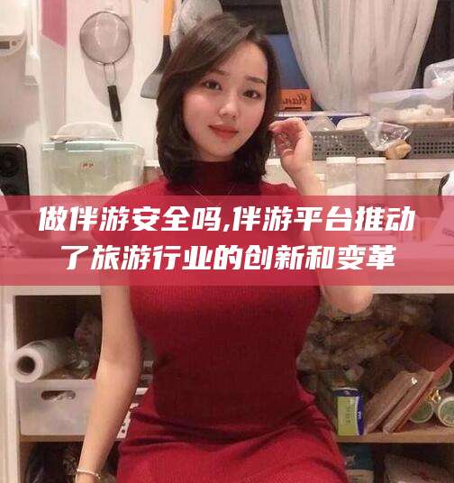 梅州做伴游安全吗,伴游平台推动了旅游行业的创新和变革