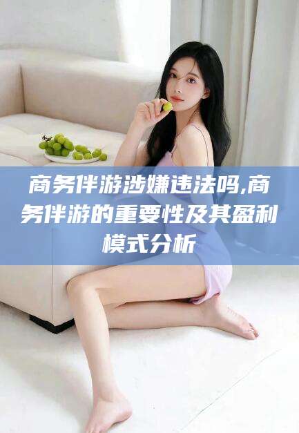 梅州商务伴游涉嫌违法吗,商务伴游的重要性及其盈利模式分析