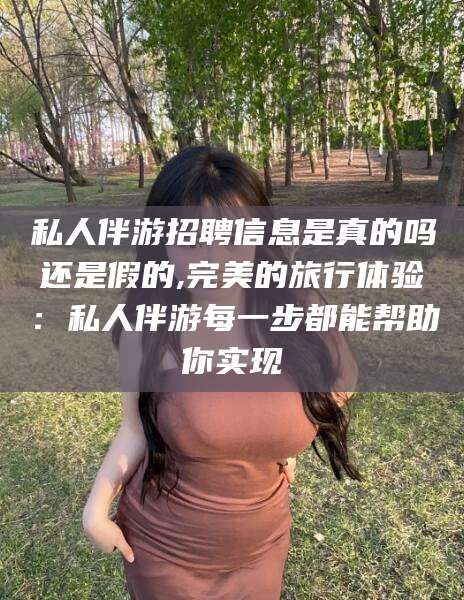 梅州私人伴游招聘信息是真的吗还是假的,完美的旅行体验：私人伴游每一步都能帮助你实现