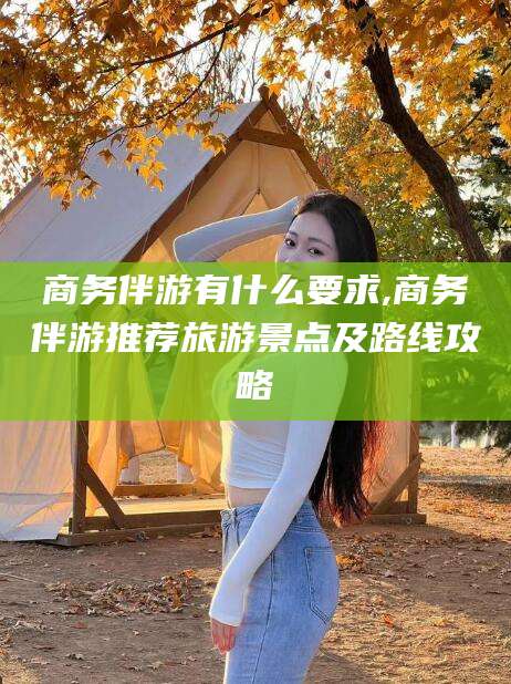 梅州商务伴游有什么要求,商务伴游推荐旅游景点及路线攻略