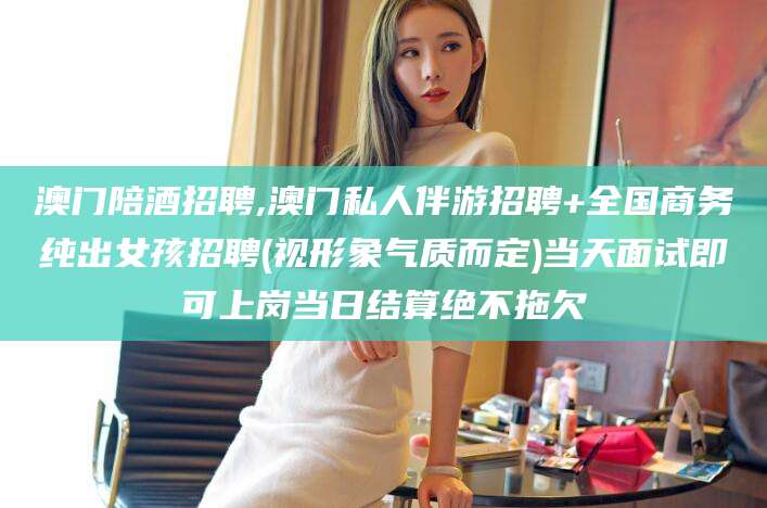 梅州澳门陪酒招聘,澳门私人伴游招聘+全国商务纯出女孩招聘(视形象气质而定)当天面试即可上岗当日结算绝不拖欠