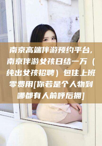 梅州南京高端伴游预约平台,南京伴游女孩日结一万（纯出女孩招聘）包住上班零费用[你若是个人物到哪都有人前呼后拥]