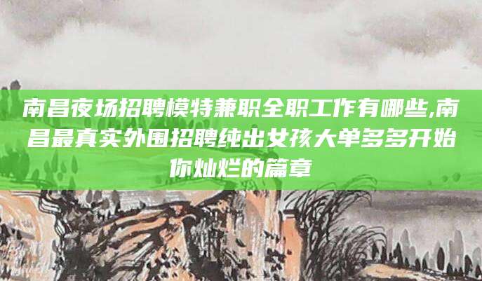 梅州南昌夜场招聘模特兼职全职工作有哪些,南昌最真实外围招聘纯出女孩大单多多开始你灿烂的篇章