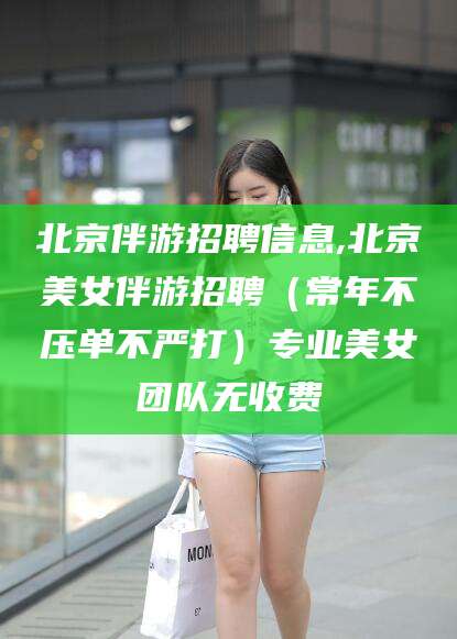 梅州北京伴游招聘信息,北京美女伴游招聘（常年不压单不严打）专业美女团队无收费