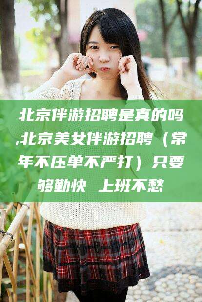 梅州北京伴游招聘是真的吗,北京美女伴游招聘（常年不压单不严打）只要够勤快 上班不愁