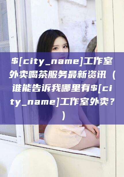 梅州工作室外卖喝茶服务最新资讯（谁能告诉我哪里有梅州工作室外卖？）