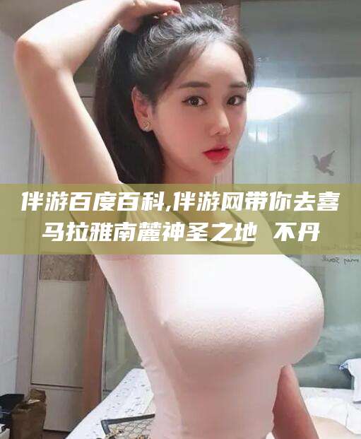 梅州伴游百度百科,伴游网带你去喜马拉雅南麓神圣之地 不丹