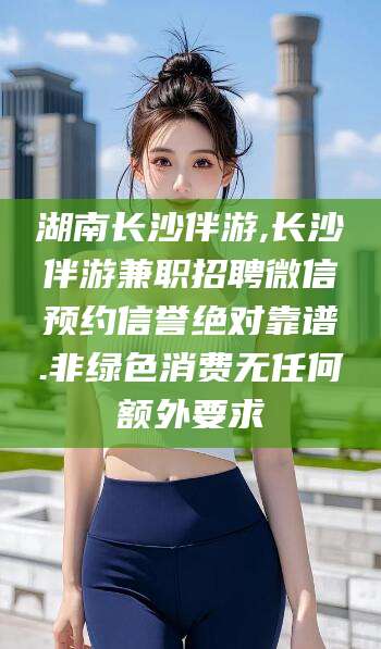 梅州湖南长沙伴游,长沙伴游兼职招聘微信预约信誉绝对靠谱.非绿色消费无任何额外要求