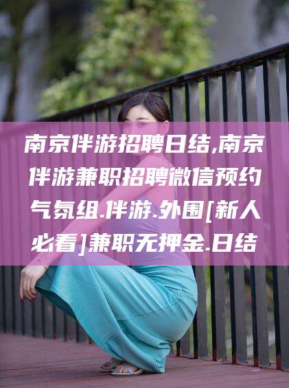 梅州南京伴游招聘日结,南京伴游兼职招聘微信预约气氛组.伴游.外围[新人必看]兼职无押金.日结