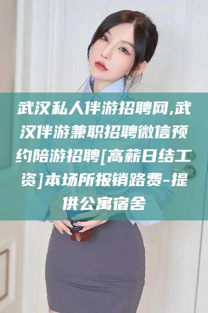 梅州武汉私人伴游招聘网,武汉伴游兼职招聘微信预约陪游招聘[高薪日结工资]本场所报销路费-提供公寓宿舍