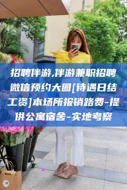 梅州招聘伴游,伴游兼职招聘微信预约大圈[待遇日结工资]本场所报销路费-提供公寓宿舍-实地考察