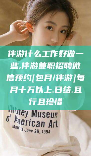 梅州伴游什么工作好做一些,伴游兼职招聘微信预约[包月/伴游]每月十万以上.日结.且行且珍惜