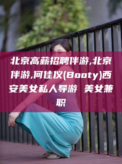 梅州北京高薪招聘伴游,北京伴游,何佳仪(Booty)西安美女私人导游 美女兼职