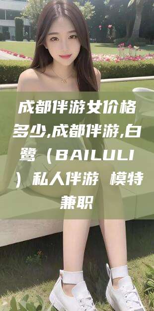 梅州成都伴游女价格多少,成都伴游,白鹭（BAILULI）私人伴游 模特兼职