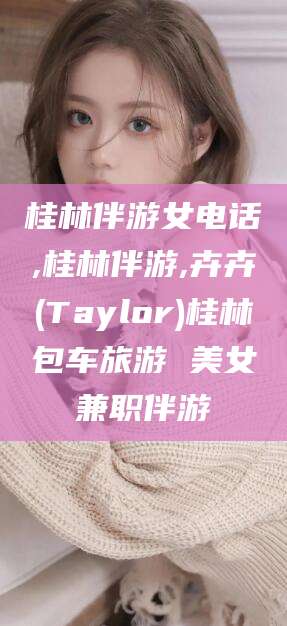 梅州桂林伴游女电话,桂林伴游,卉卉(Taylor)桂林包车旅游 美女兼职伴游