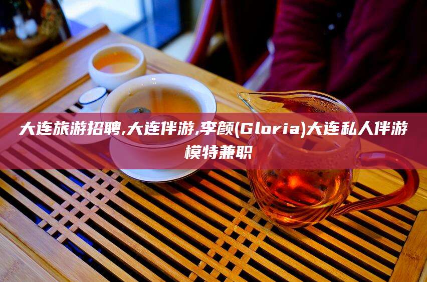 梅州大连旅游招聘,大连伴游,李颜(Gloria)大连私人伴游 模特兼职