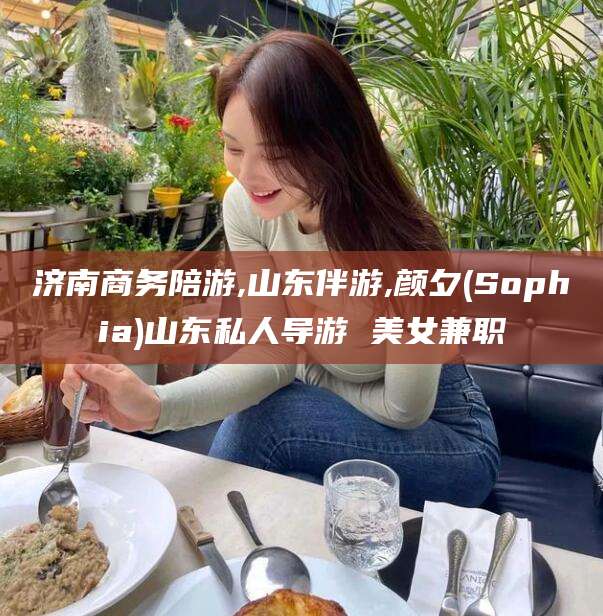 梅州济南商务陪游,山东伴游,颜夕(Sophia)山东私人导游 美女兼职