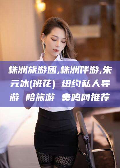 梅州株洲旅游团,株洲伴游,朱元冰(班花) 纽约私人导游 陪旅游 奏鸣网推荐