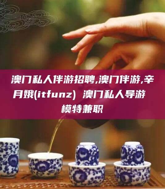 梅州澳门私人伴游招聘,澳门伴游,辛月娥(itfunz) 澳门私人导游 模特兼职