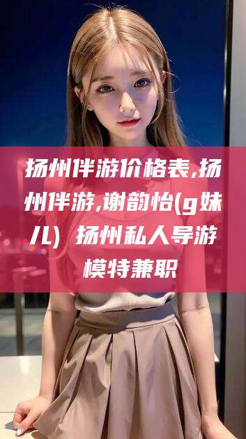 梅州扬州伴游价格表,扬州伴游,谢韵怡(g妹儿) 扬州私人导游 模特兼职