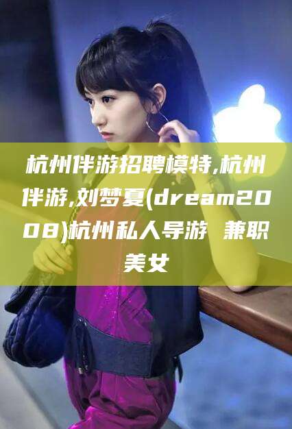 梅州杭州伴游招聘模特,杭州伴游,刘梦夏(dream2008)杭州私人导游 兼职美女