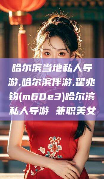 梅州哈尔滨当地私人导游,哈尔滨伴游,翟兆钧(m60e3)哈尔滨私人导游 兼职美女