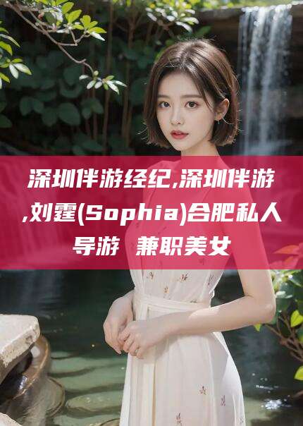 梅州深圳伴游经纪,深圳伴游,刘霆(Sophia)合肥私人导游 兼职美女