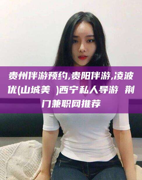 梅州贵州伴游预约,贵阳伴游,凌波优(山城美姫)西宁私人导游 荆门兼职网推荐