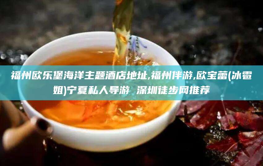 梅州福州欧乐堡海洋主题酒店地址,福州伴游,欧宝蕾(冰雹姐)宁夏私人导游 深圳徒步网推荐