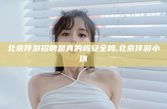 梅州北京伴游招聘是真的吗安全吗,北京伴游小琪