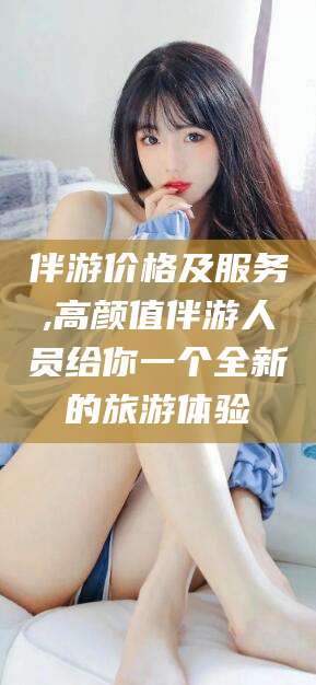 梅州伴游价格及服务,高颜值伴游人员给你一个全新的旅游体验