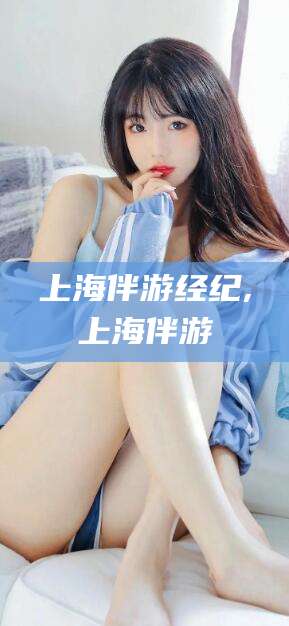 梅州上海伴游经纪,上海伴游