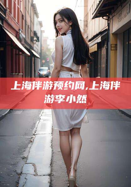 梅州上海伴游预约网,上海伴游李小然