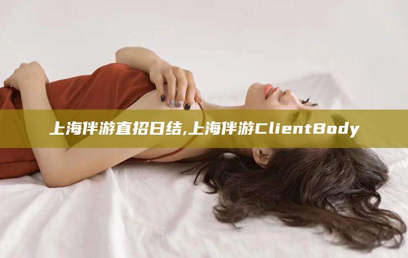 梅州上海伴游直招日结,上海伴游ClientBody