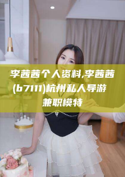 梅州李茜茜个人资料,李茜茜(b7111)杭州私人导游 兼职模特
