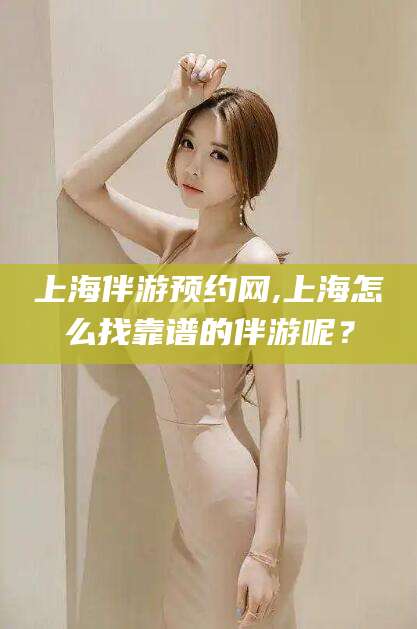 梅州上海伴游预约网,上海怎么找靠谱的伴游呢？