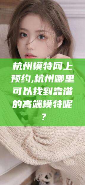 梅州杭州模特网上预约,杭州哪里可以找到靠谱的高端模特呢？