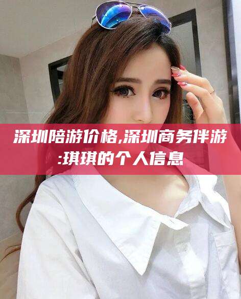 梅州深圳陪游价格,深圳商务伴游:琪琪的个人信息
