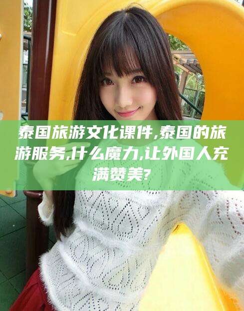 梅州泰国旅游文化课件,泰国的旅游服务,什么魔力,让外国人充满赞美?