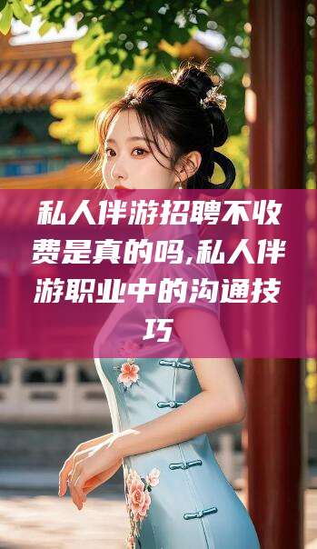 梅州私人伴游招聘不收费是真的吗,私人伴游职业中的沟通技巧