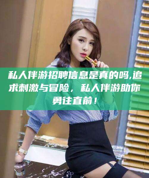 梅州私人伴游招聘信息是真的吗,追求刺激与冒险，私人伴游助你勇往直前！
