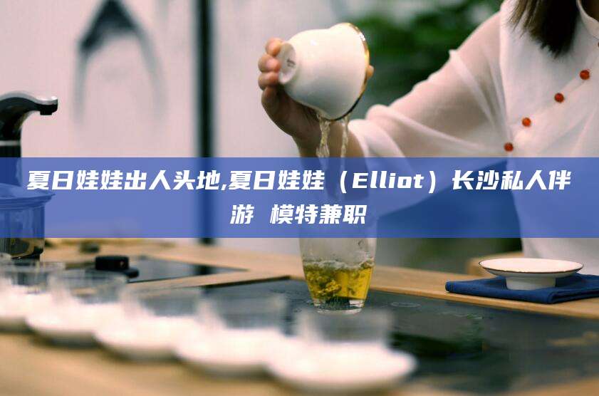 梅州夏日娃娃出人头地,夏日娃娃（Elliot）长沙私人伴游 模特兼职
