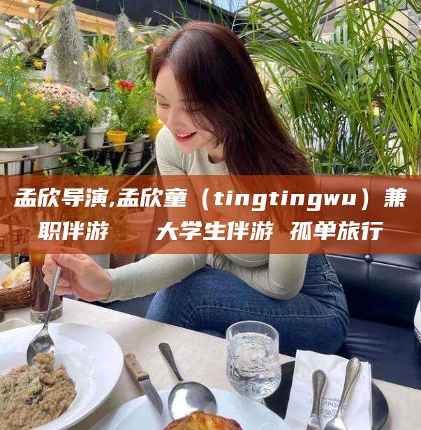 梅州孟欣导演,孟欣童（tingtingwu）兼职伴游   大学生伴游 孤单旅行