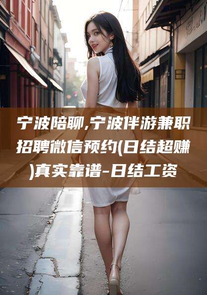 梅州宁波陪聊,宁波伴游兼职招聘微信预约(日结超赚)真实靠谱-日结工资
