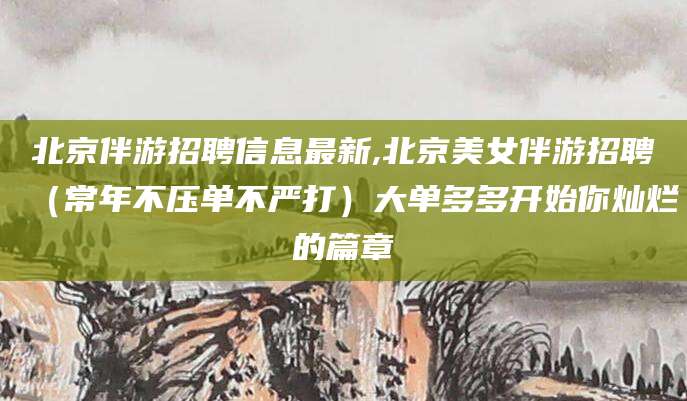 梅州北京伴游招聘信息最新,北京美女伴游招聘（常年不压单不严打）大单多多开始你灿烂的篇章
